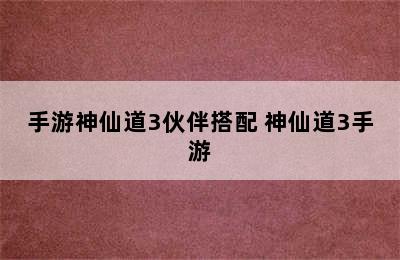 手游神仙道3伙伴搭配 神仙道3手游